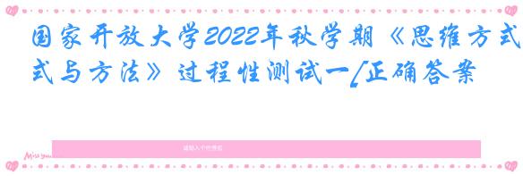 国家开放大学2022年秋学期《思维方式与方法》过程性测试一[正确答案]
