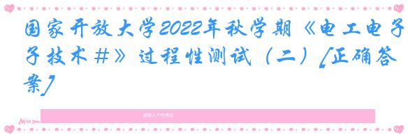 国家开放大学2022年秋学期《电工电子技术＃》过程性测试（二）[正确答案]