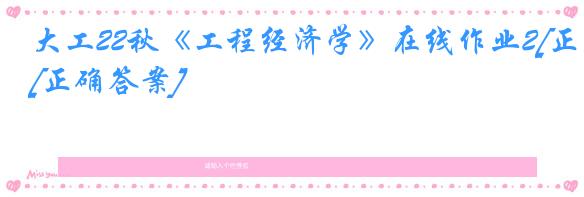 大工22秋《工程经济学》在线作业2[正确答案]