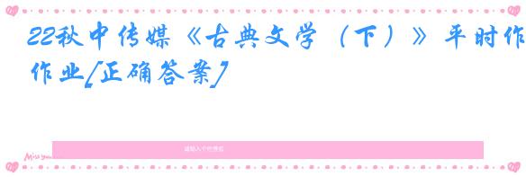 22秋中传媒《古典文学（下）》平时作业[正确答案]