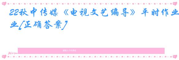 22秋中传媒《电视文艺编导》平时作业[正确答案]