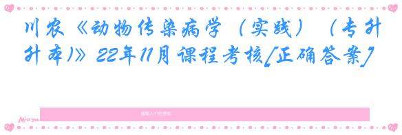 川农《动物传染病学（实践）（专升本)》22年11月课程考核[正确答案]