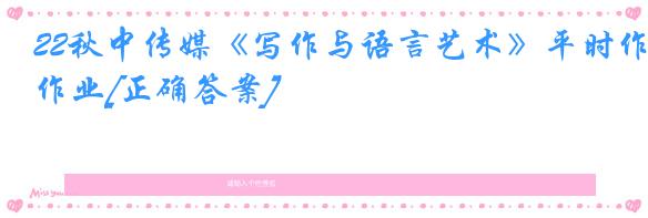 22秋中传媒《写作与语言艺术》平时作业[正确答案]
