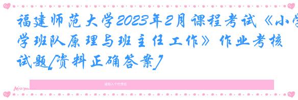 福建师范大学2023年2月课程考试《小学班队原理与班主任工作》作业考核试题[资料正确答案]