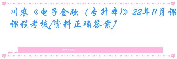 川农《电子金融（专升本)》22年11月课程考核[资料正确答案]