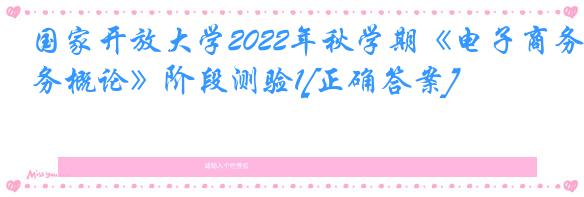 国家开放大学2022年秋学期《电子商务概论》阶段测验1[正确答案]