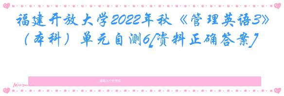 福建开放大学2022年秋《管理英语3》（本科）单元自测6[资料正确答案]