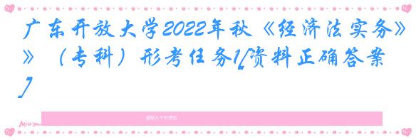 广东开放大学2022年秋《经济法实务》（专科）形考任务1[资料正确答案]