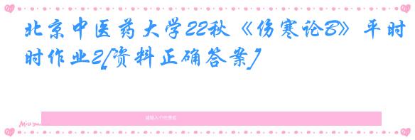 北京中医药大学22秋《伤寒论B》平时作业2[资料正确答案]