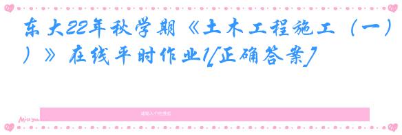 东大22年秋学期《土木工程施工（一）》在线平时作业1[正确答案]