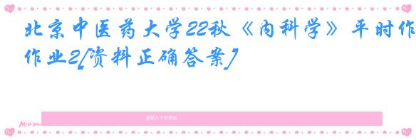 北京中医药大学22秋《内科学》平时作业2[资料正确答案]