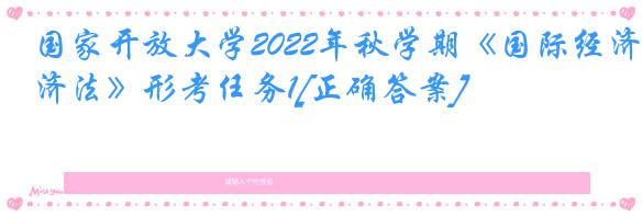 国家开放大学2022年秋学期《国际经济法》形考任务1[正确答案]