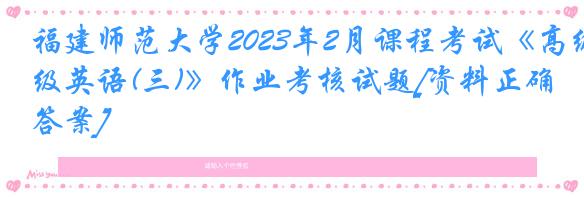 福建师范大学2023年2月课程考试《高级英语(三)》作业考核试题[资料正确答案]