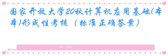 国家开放大学20秋计算机应用基础(本)形成性考核（标准正确答案）