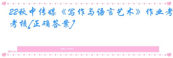 22秋中传媒《写作与语言艺术》作业考核[正确答案]