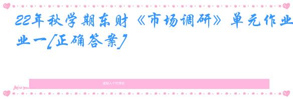 22年秋学期东财《市场调研》单元作业一[正确答案]