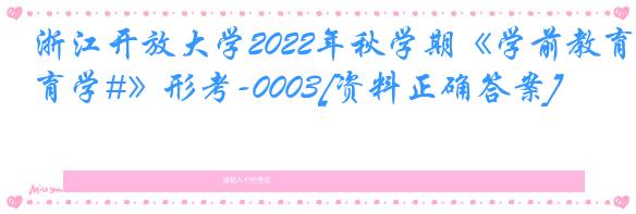 浙江开放大学2022年秋学期《学前教育学#》形考-0003[资料正确答案]