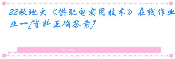 22秋地大《供配电实用技术》在线作业一[资料正确答案]