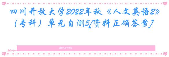 四川开放大学2022年秋《人文英语2》（专科）单元自测5[资料正确答案]