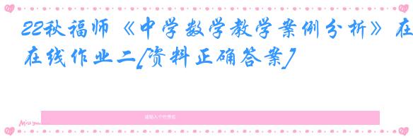 22秋福师《中学数学教学案例分析》在线作业二[资料正确答案]