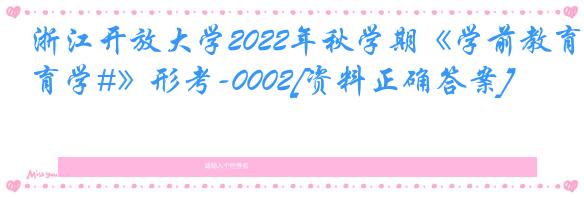 浙江开放大学2022年秋学期《学前教育学#》形考-0002[资料正确答案]