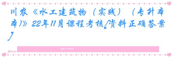 川农《水工建筑物（实践）（专升本)》22年11月课程考核[资料正确答案]