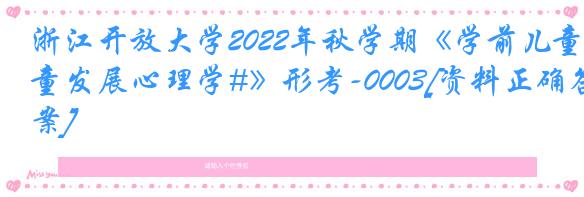 浙江开放大学2022年秋学期《学前儿童发展心理学#》形考-0003[资料正确答案]