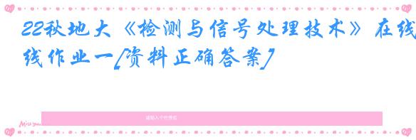 22秋地大《检测与信号处理技术》在线作业一[资料正确答案]