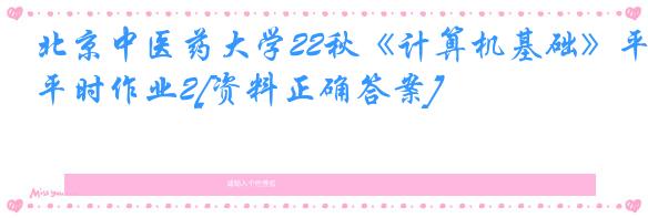 北京中医药大学22秋《计算机基础》平时作业2[资料正确答案]