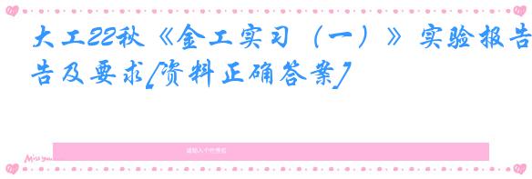 大工22秋《金工实习（一）》实验报告及要求[资料正确答案]