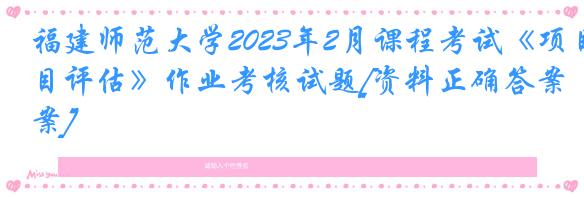 福建师范大学2023年2月课程考试《项目评估》作业考核试题[资料正确答案]