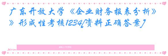 广东开放大学《企业财务报表分析》形成性考核1234[资料正确答案]