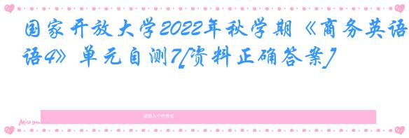 国家开放大学2022年秋学期《商务英语4》单元自测7[资料正确答案]