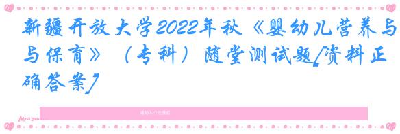 新疆开放大学2022年秋《婴幼儿营养与保育》（专科）随堂测试题[资料正确答案]