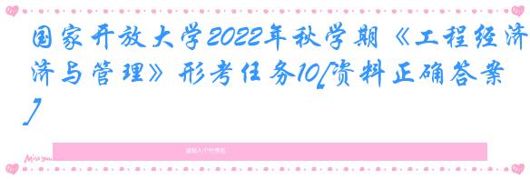 国家开放大学2022年秋学期《工程经济与管理》形考任务10[资料正确答案]