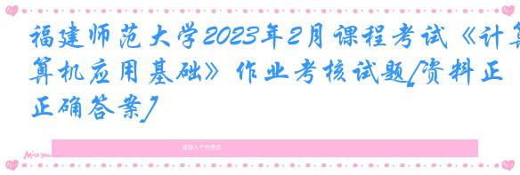 福建师范大学2023年2月课程考试《计算机应用基础》作业考核试题[资料正确答案]
