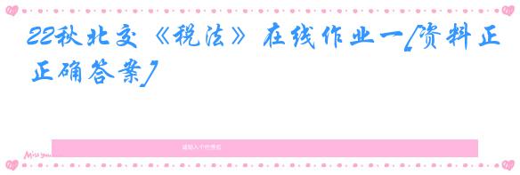 22秋北交《税法》在线作业一[资料正确答案]