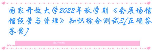 国家开放大学2022年秋学期《会展场馆经营与管理》知识综合测试3[正确答案]