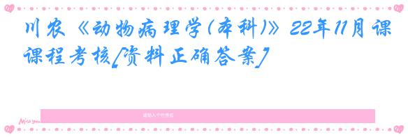 川农《动物病理学(本科)》22年11月课程考核[资料正确答案]