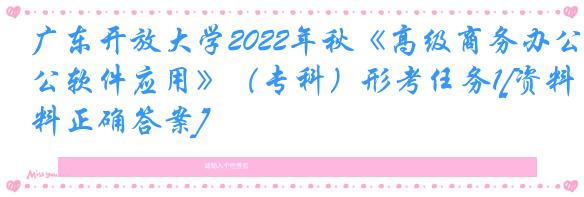广东开放大学2022年秋《高级商务办公软件应用》（专科）形考任务1[资料正确答案]