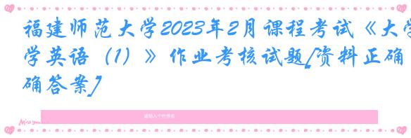 福建师范大学2023年2月课程考试《大学英语（1）》作业考核试题[资料正确答案]
