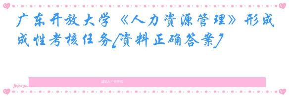 广东开放大学《人力资源管理》形成性考核任务[资料正确答案]