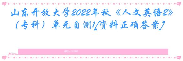 山东开放大学2022年秋《人文英语2》（专科）单元自测1[资料正确答案]