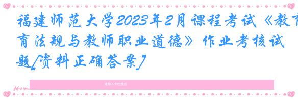 福建师范大学2023年2月课程考试《教育法规与教师职业道德》作业考核试题[资料正确答案]