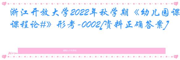 浙江开放大学2022年秋学期《幼儿园课程论#》形考-0002[资料正确答案]