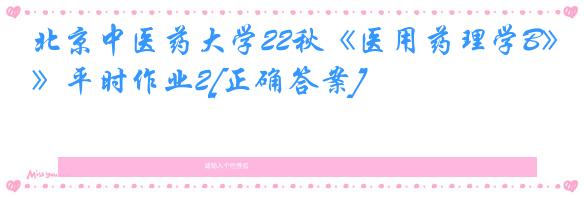 北京中医药大学22秋《医用药理学B》平时作业2[正确答案]