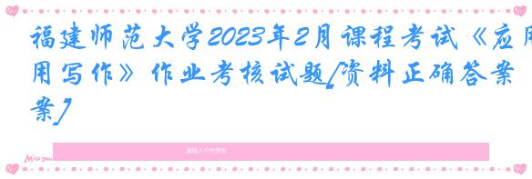 福建师范大学2023年2月课程考试《应用写作》作业考核试题[资料正确答案]