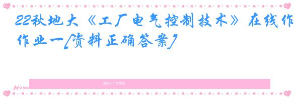 22秋地大《工厂电气控制技术》在线作业一[资料正确答案]