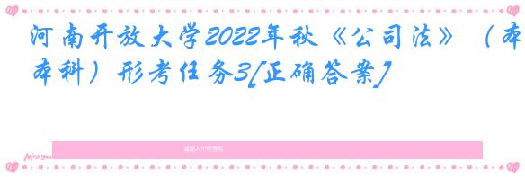 河南开放大学2022年秋《公司法》（本科）形考任务3[正确答案]