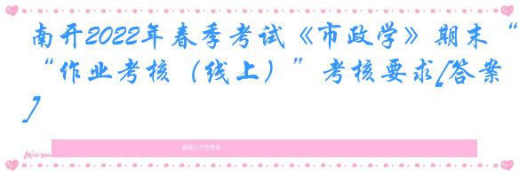南开2022年春季考试《市政学》期末“作业考核（线上）”考核要求[答案]